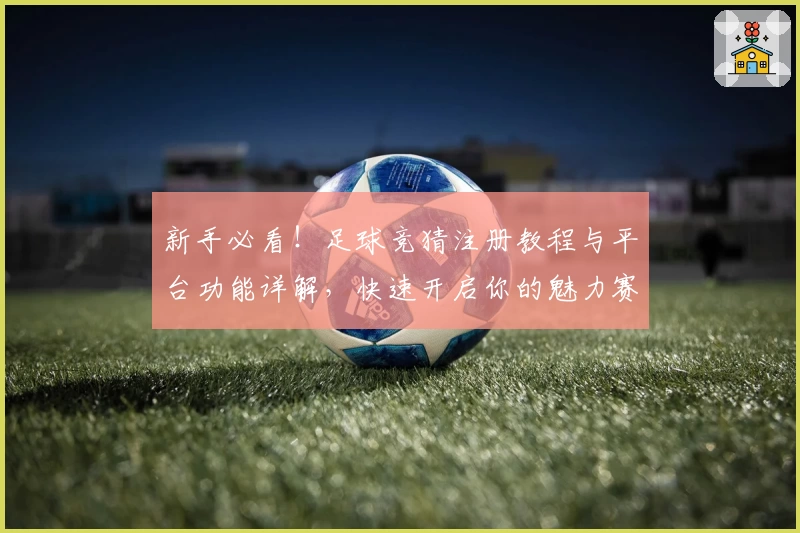 新手必看！足球竞猜注册教程与平台功能详解，快速开启你的魅力赛场之旅