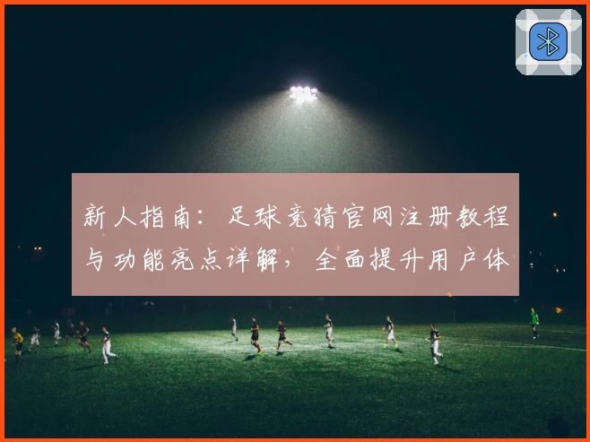 新人指南：足球竞猜官网注册教程与功能亮点详解，全面提升用户体验