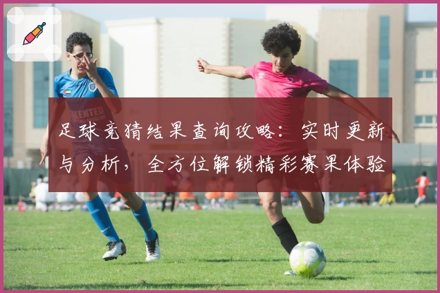 足球竞猜结果查询攻略：实时更新与分析，全方位解锁精彩赛果体验