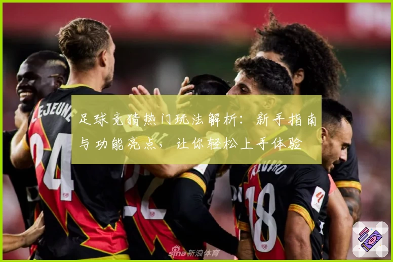 足球竞猜热门玩法解析：新手指南与功能亮点，让你轻松上手体验
