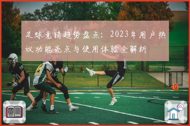 足球竞猜趋势盘点：2023年用户热议功能亮点与使用体验全解析