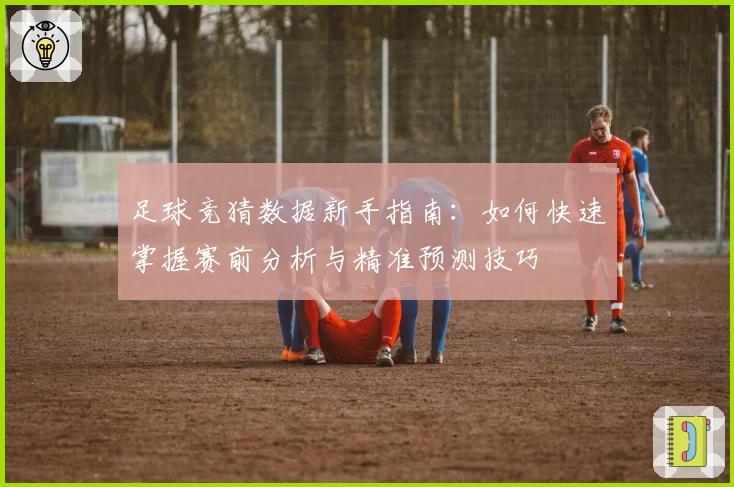 足球竞猜数据新手指南：如何快速掌握赛前分析与精准预测技巧