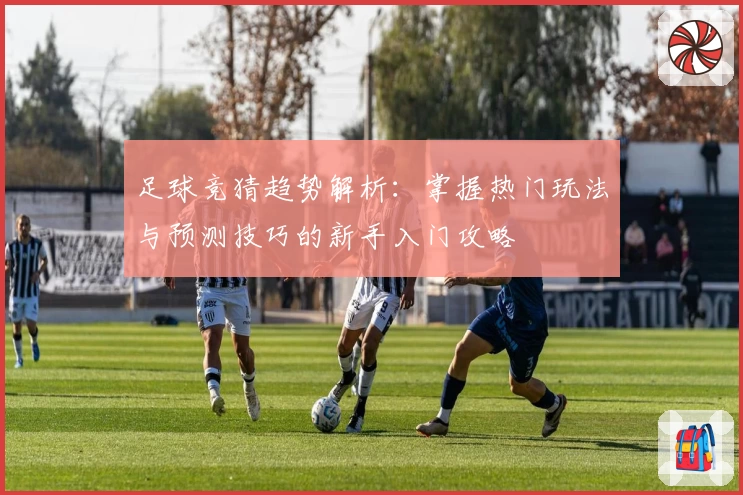 足球竞猜趋势解析：掌握热门玩法与预测技巧的新手入门攻略
