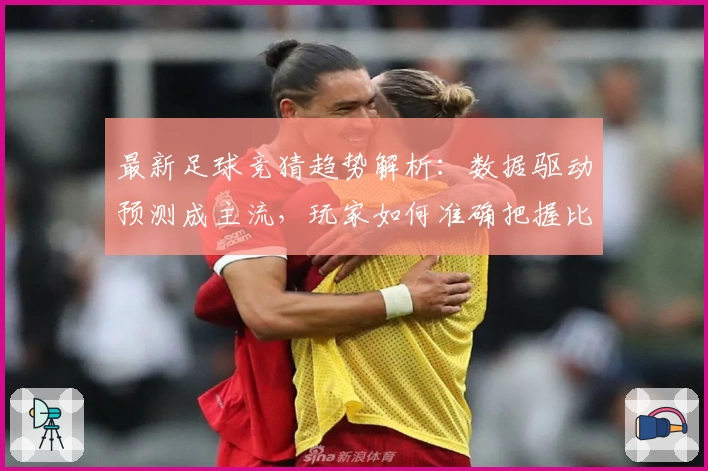 最新足球竞猜趋势解析:数据驱动预测成主流,玩家如何准确把握比赛动态