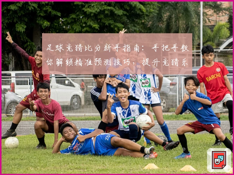 足球竞猜比分新手指南：手把手教你解锁精准预测技巧，提升竞猜乐趣与胜率！