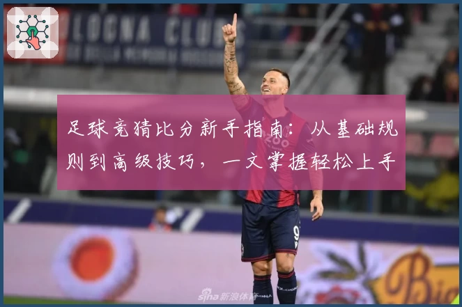 足球竞猜比分新手指南：从基础规则到高级技巧，一文掌握轻松上手
