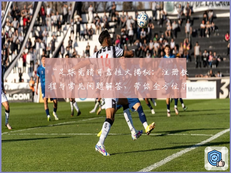 “足球竞猜可靠性大揭秘:注册教程与常见问题解答,带你全方位了解使用体验”