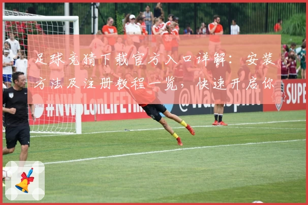足球竞猜下载官方入口详解：安装方法及注册教程一览，快速开启你的精彩竞技体验