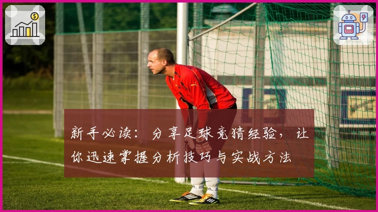 新手必读:分享足球竞猜经验,让你迅速掌握分析技巧与实战方法