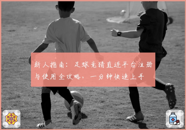 新人指南：足球竞猜直连平台注册与使用全攻略，一分钟快速上手