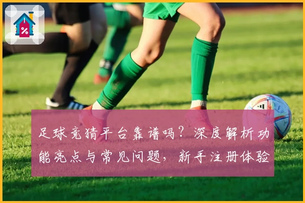 足球竞猜平台靠谱吗？深度解析功能亮点与常见问题，新手注册体验全攻略