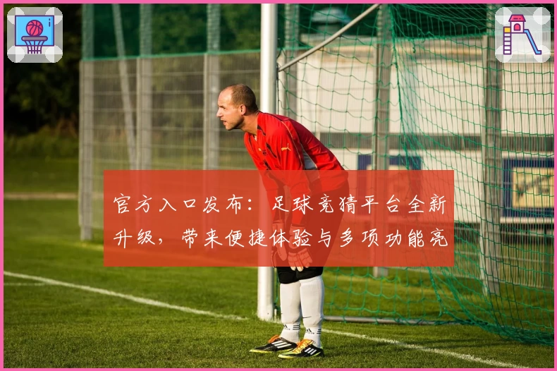 官方入口发布：足球竞猜平台全新升级，带来便捷体验与多项功能亮点