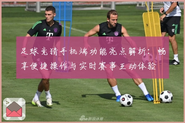 足球竞猜手机端功能亮点解析：畅享便捷操作与实时赛事互动体验