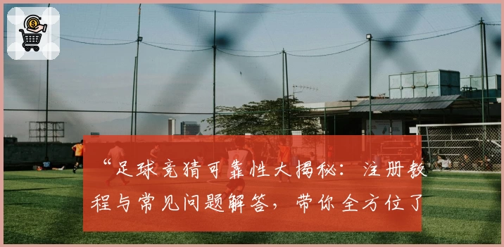 “足球竞猜可靠性大揭秘：注册教程与常见问题解答，带你全方位了解使用体验”