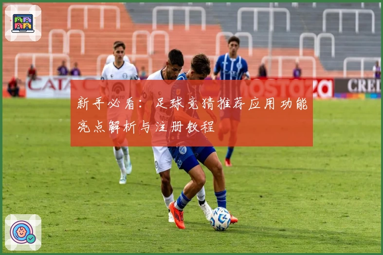新手必看：足球竞猜推荐应用功能亮点解析与注册教程