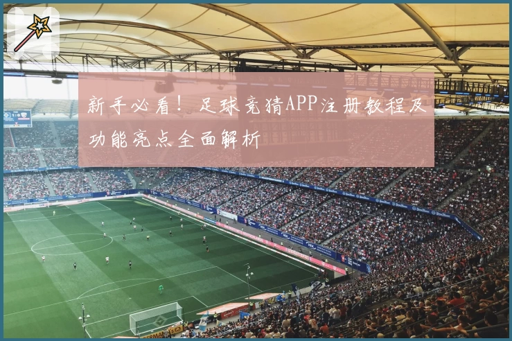 新手必看！足球竞猜APP注册教程及功能亮点全面解析
