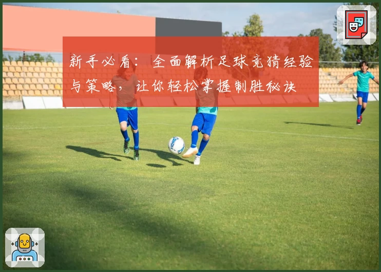新手必看：全面解析足球竞猜经验与策略，让你轻松掌握制胜秘诀