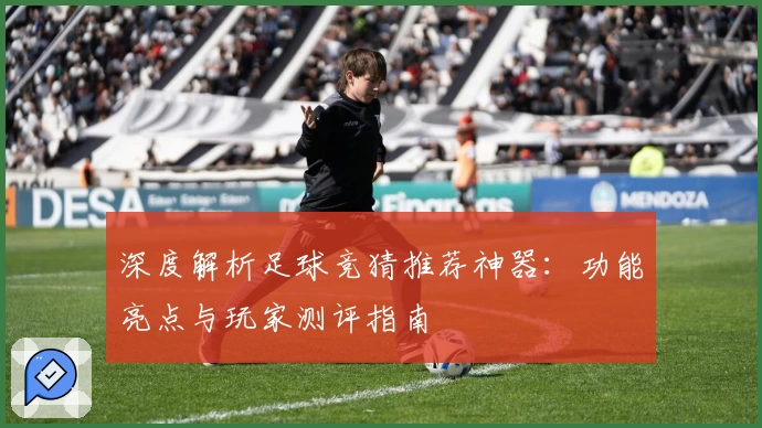 深度解析足球竞猜推荐神器:功能亮点与玩家测评指南