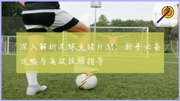深入解析足球竞猜计划:新手必备攻略与高效技巧指导