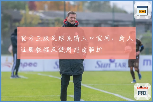 官方正版足球竞猜入口官网，新人注册教程及使用指南解析