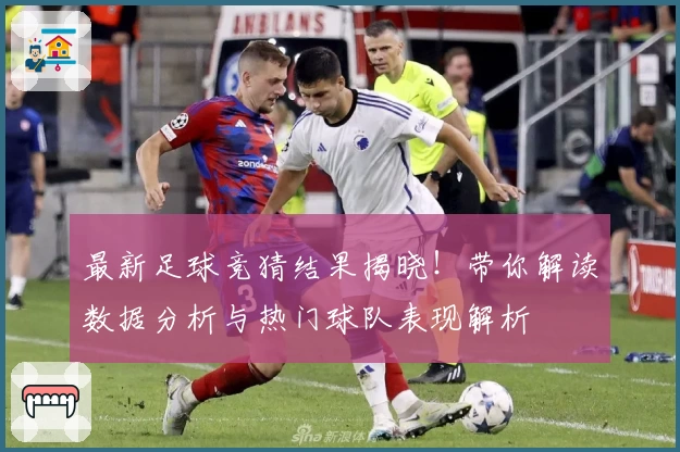 最新足球竞猜结果揭晓！带你解读数据分析与热门球队表现解析