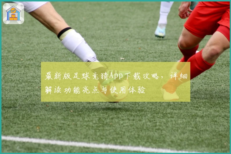 最新版足球竞猜App下载攻略，详细解读功能亮点与使用体验