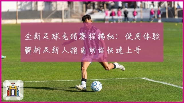 全新足球竞猜赛程揭秘：使用体验解析及新人指南助你快速上手