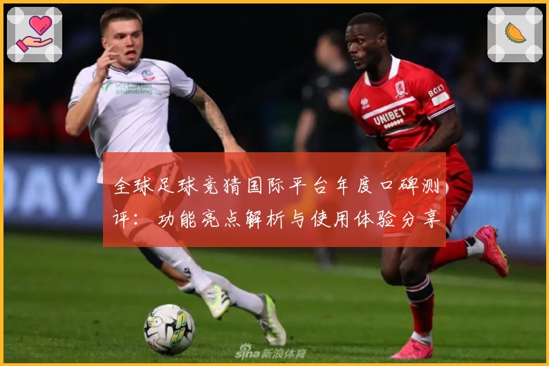全球足球竞猜国际平台年度口碑测评：功能亮点解析与使用体验分享
