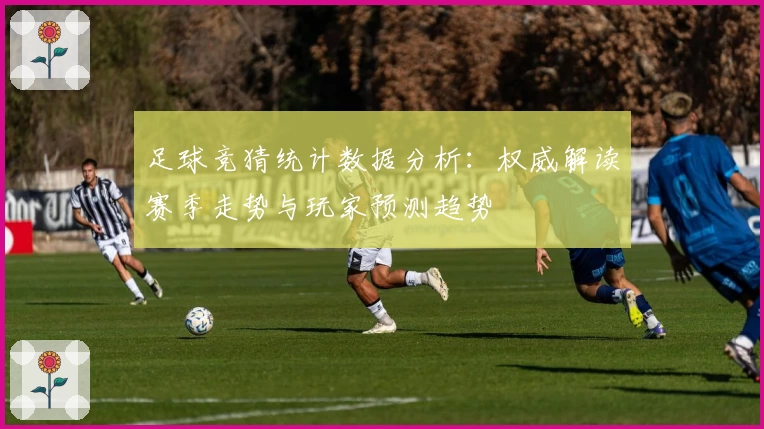 足球竞猜统计数据分析：权威解读赛季走势与玩家预测趋势