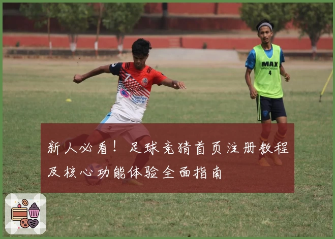 新人必看!足球竞猜首页注册教程及核心功能体验全面指南
