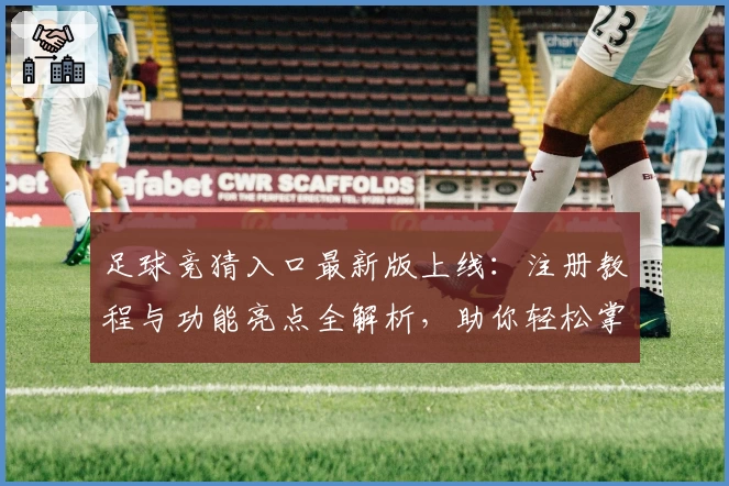 足球竞猜入口最新版上线：注册教程与功能亮点全解析，助你轻松掌握新玩法