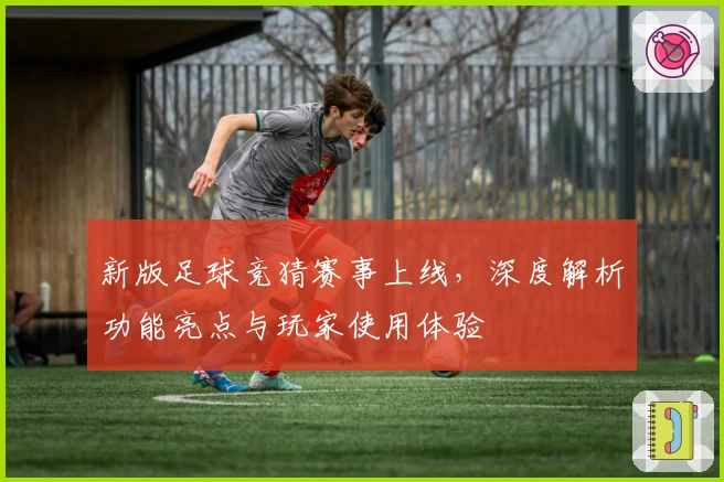 新版足球竞猜赛事上线，深度解析功能亮点与玩家使用体验