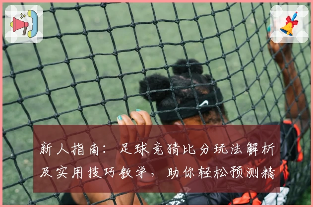 新人指南：足球竞猜比分玩法解析及实用技巧教学，助你轻松预测精彩赛果