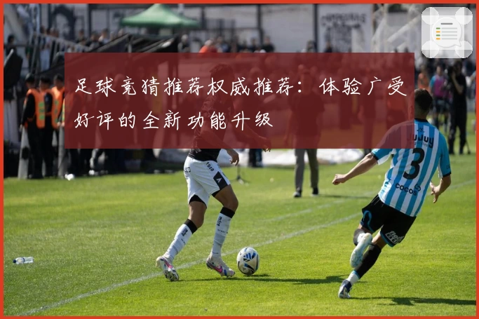 足球竞猜推荐权威推荐：体验广受好评的全新功能升级