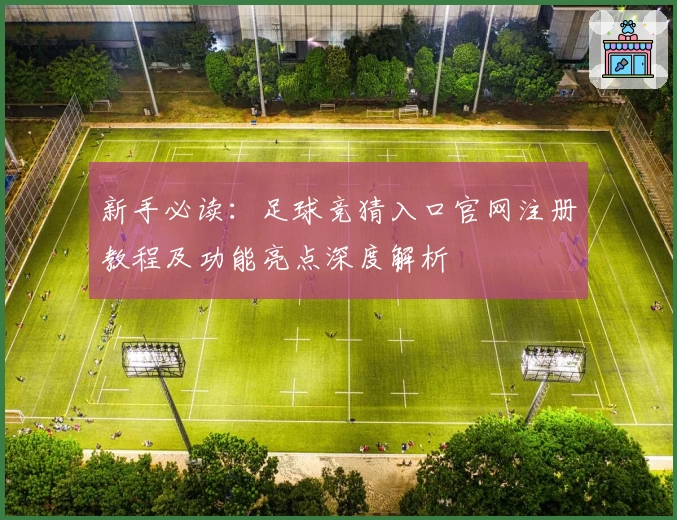 新手必读：足球竞猜入口官网注册教程及功能亮点深度解析