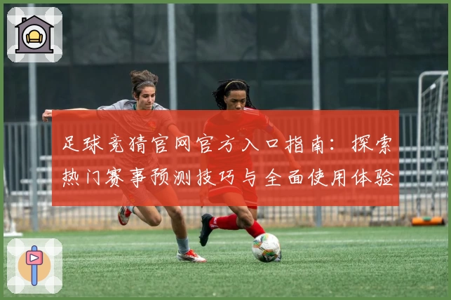 足球竞猜官网官方入口指南:探索热门赛事预测技巧与全面使用体验