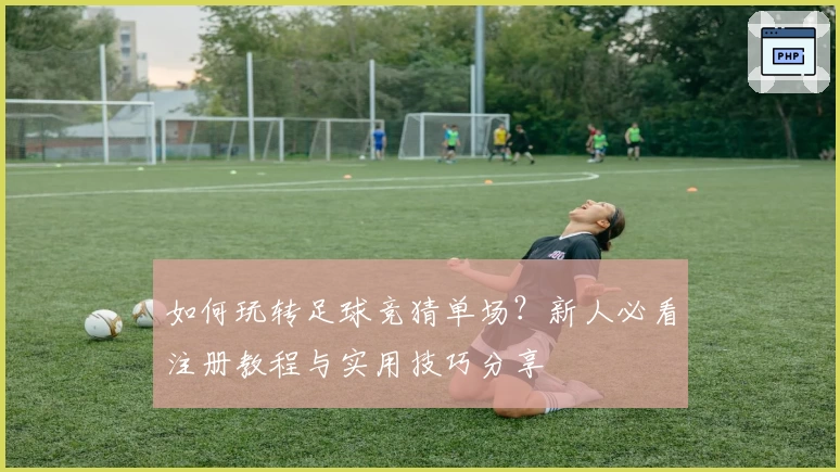 如何玩转足球竞猜单场?新人必看注册教程与实用技巧分享