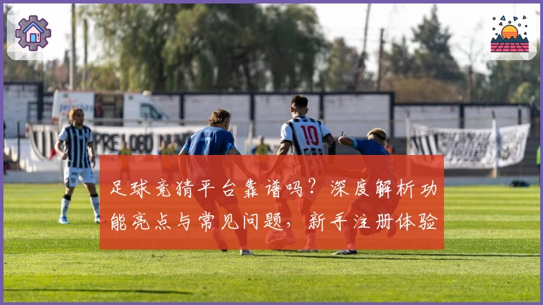 足球竞猜平台靠谱吗？深度解析功能亮点与常见问题，新手注册体验全攻略