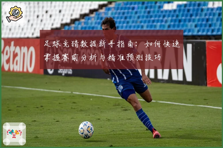 足球竞猜数据新手指南:如何快速掌握赛前分析与精准预测技巧