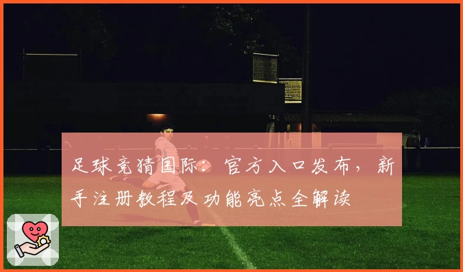 足球竞猜国际：官方入口发布，新手注册教程及功能亮点全解读