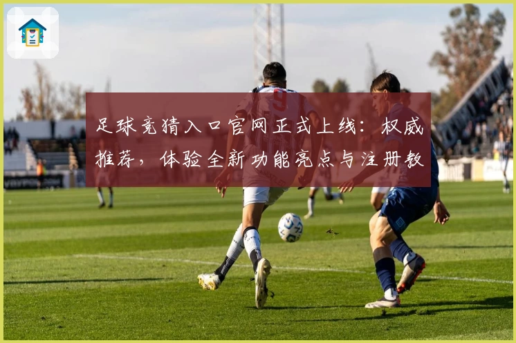 足球竞猜入口官网正式上线：权威推荐，体验全新功能亮点与注册教程指南