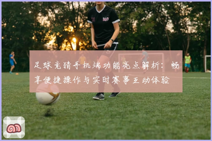 足球竞猜手机端功能亮点解析:畅享便捷操作与实时赛事互动体验