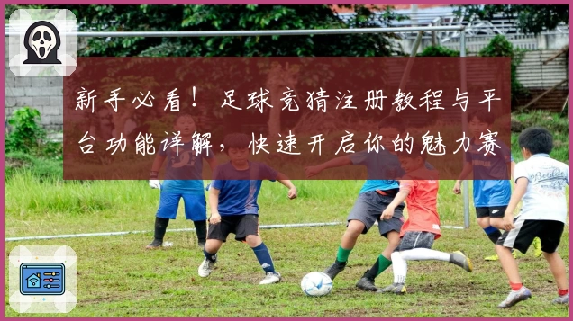 新手必看！足球竞猜注册教程与平台功能详解，快速开启你的魅力赛场之旅