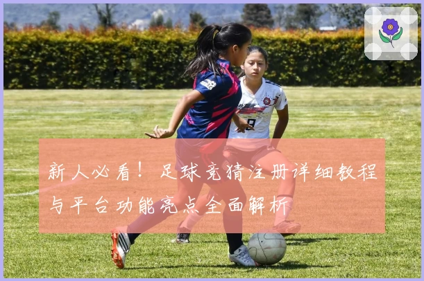新人必看！足球竞猜注册详细教程与平台功能亮点全面解析