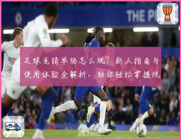 足球竞猜单场怎么玩？新人指南与使用体验全解析，助你轻松掌握规则与技巧
