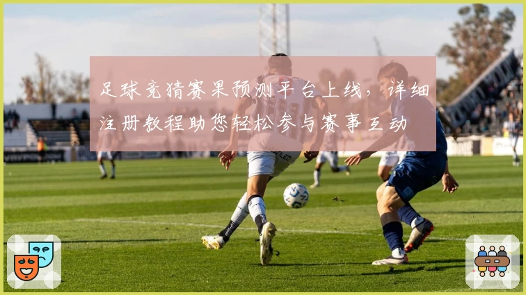 足球竞猜赛果预测平台上线,详细注册教程助您轻松参与赛事互动