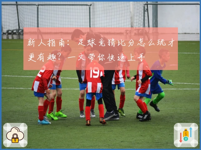 新人指南:足球竞猜比分怎么玩才更有趣?一文带你快速上手